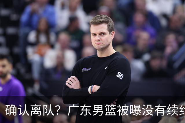 确认离队？广东男篮被曝没有续约杜锋，新主教练人选正式曝光！