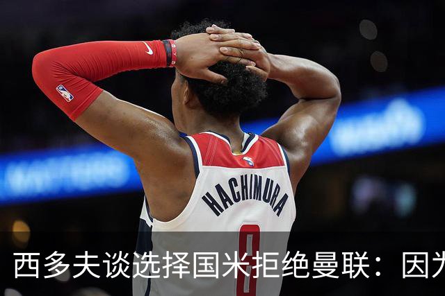 西多夫谈选择国米拒绝曼联：因为罗纳尔多当时在国米踢球